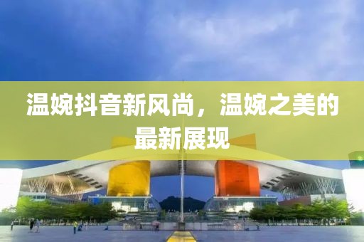 温婉抖音新风尚，温婉之美的最新展现