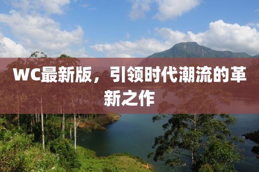 WC最新版，引领时代潮流的革新之作