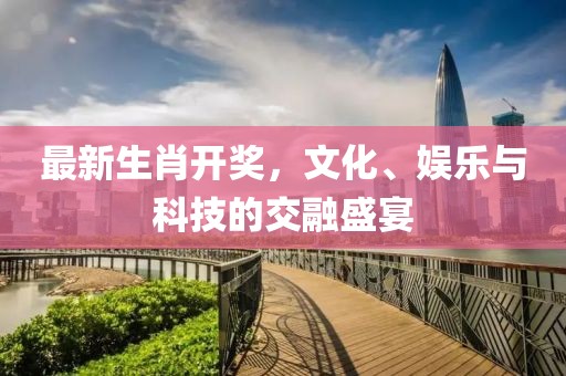 最新生肖开奖，文化、娱乐与科技的交融盛宴