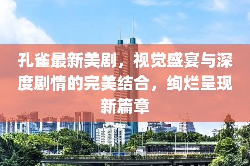 孔雀最新美剧，视觉盛宴与深度剧情的完美结合，绚烂呈现新篇章