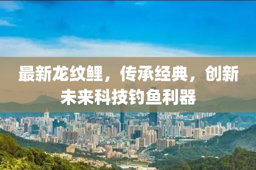 最新龙纹鲤，传承经典，创新未来科技钓鱼利器