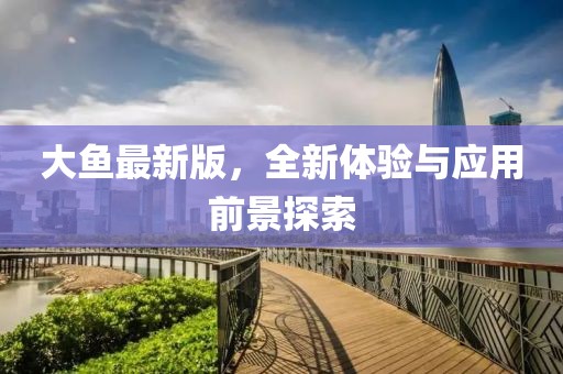 大鱼最新版，全新体验与应用前景探索