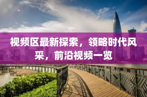 视频区最新探索，领略时代风采，前沿视频一览