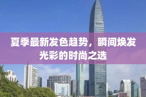 夏季最新发色趋势，瞬间焕发光彩的时尚之选