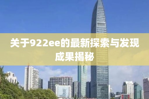关于922ee的最新探索与发现成果揭秘