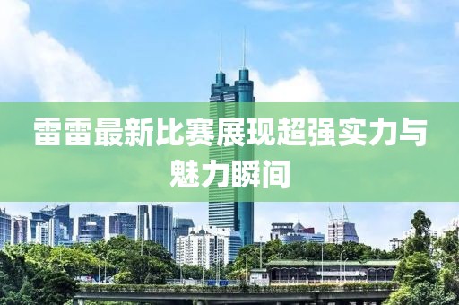 雷雷最新比赛展现超强实力与魅力瞬间