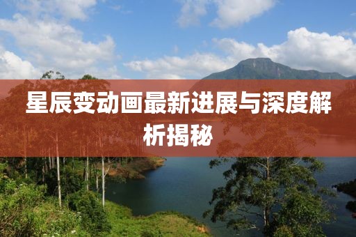 星辰变动画最新进展与深度解析揭秘
