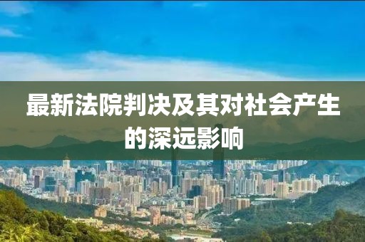 最新法院判决及其对社会产生的深远影响