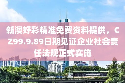 新澳好彩精准免费资料提供，CZ99.9.89日期见证企业社会责任法规正式实施