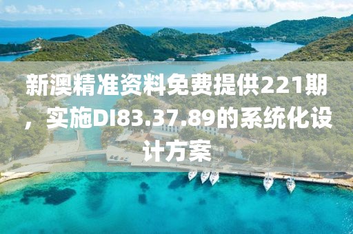 新澳精准资料免费提供221期，实施DI83.37.89的系统化设计方案