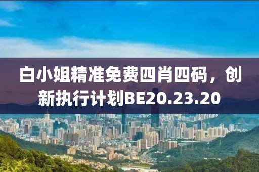 白小姐精准免费四肖四码，创新执行计划BE20.23.20