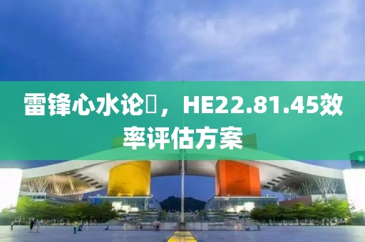 雷锋心水论枟，HE22.81.45效率评估方案