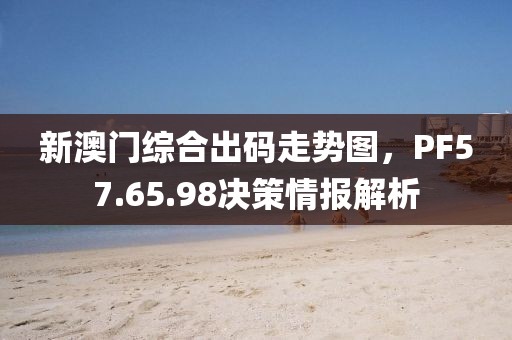 新澳门综合出码走势图，PF57.65.98决策情报解析