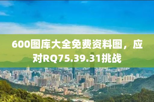 600图库大全免费资料图，应对RQ75.39.31挑战