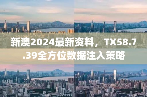 新澳2024最新资料，TX58.7.39全方位数据注入策略