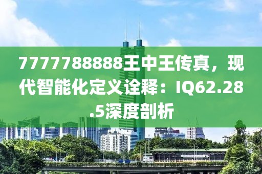 7777788888王中王传真，现代智能化定义诠释：IQ62.28.5深度剖析