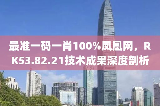 最准一码一肖100%凤凰网，RK53.82.21技术成果深度剖析