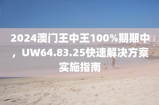 2024澳门王中王100%期期中，UW64.83.25快速解决方案实施指南