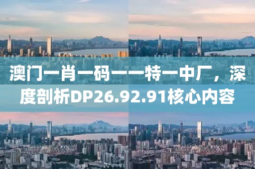 澳门一肖一码一一特一中厂，深度剖析DP26.92.91核心内容