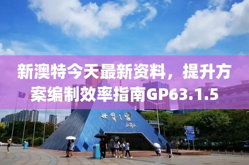 新澳特今天最新资料，提升方案编制效率指南GP63.1.5