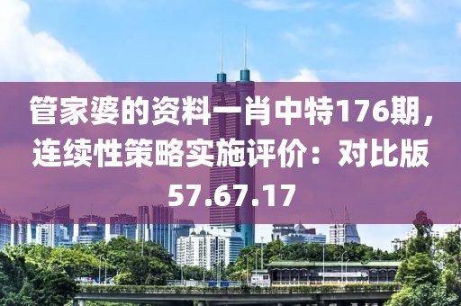 管家婆的资料一肖中特176期，连续性策略实施评价：对比版57.67.17