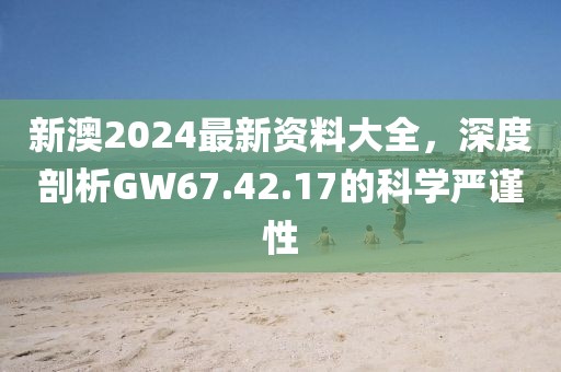 新澳2024最新资料大全，深度剖析GW67.42.17的科学严谨性