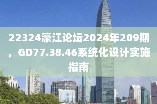 22324濠江论坛2024年209期，GD77.38.46系统化设计实施指南