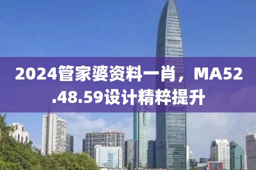 2024管家婆资料一肖，MA52.48.59设计精粹提升