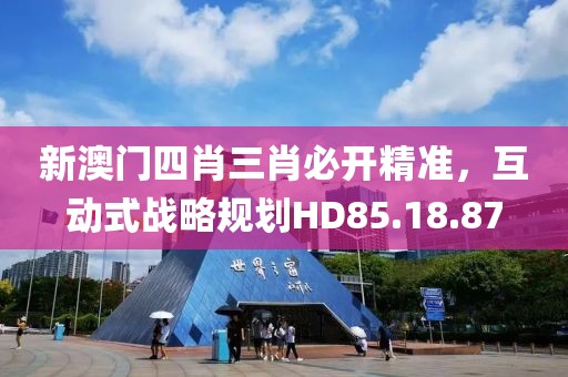 新澳门四肖三肖必开精准，互动式战略规划HD85.18.87