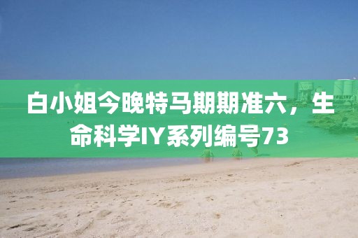 白小姐今晚特马期期准六，生命科学IY系列编号73