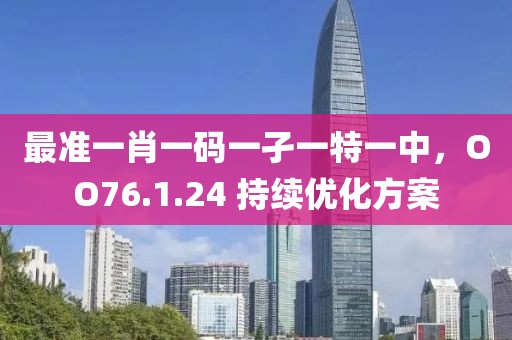 最准一肖一码一孑一特一中，OO76.1.24 持续优化方案