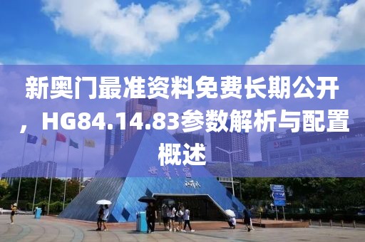 新奥门最准资料免费长期公开，HG84.14.83参数解析与配置概述