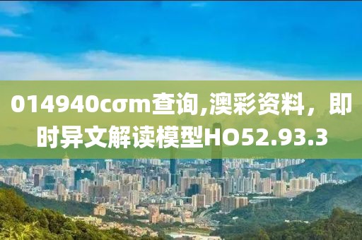 014940cσm查询,澳彩资料，即时异文解读模型HO52.93.3