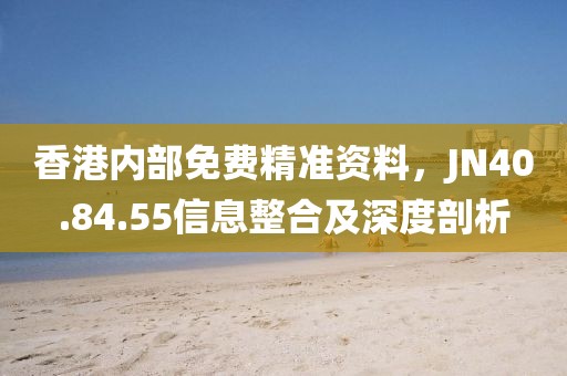 香港内部免费精准资料，JN40.84.55信息整合及深度剖析