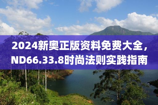 2024新奥正版资料免费大全，ND66.33.8时尚法则实践指南