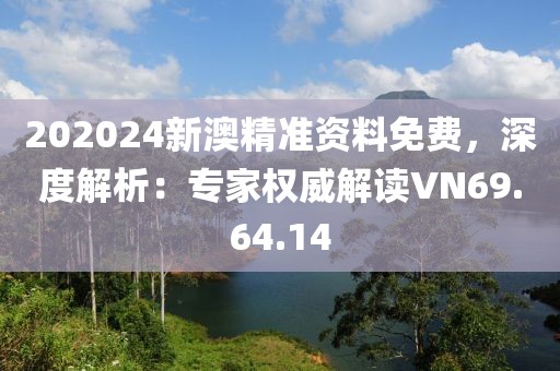 202024新澳精准资料免费，深度解析：专家权威解读VN69.64.14