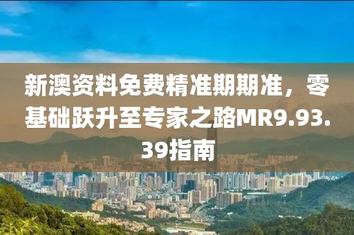 新澳资料免费精准期期准，零基础跃升至专家之路MR9.93.39指南