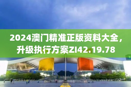 2024澳门精准正版资料大全，升级执行方案ZI42.19.78