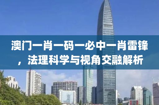 澳门一肖一码一必中一肖雷锋，法理科学与视角交融解析