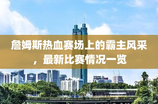 詹姆斯热血赛场上的霸主风采，最新比赛情况一览