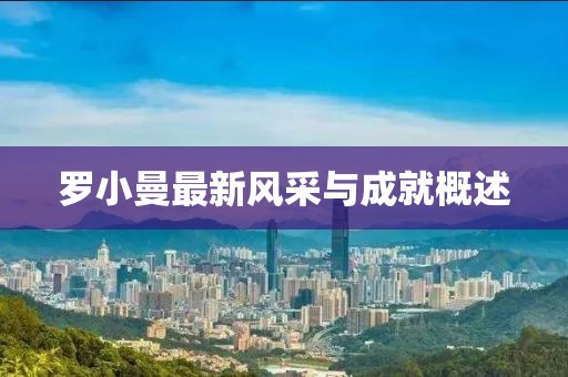 罗小曼最新风采与成就概述