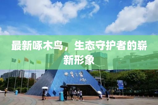 最新啄木鸟，生态守护者的崭新形象