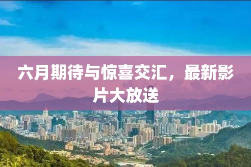 六月期待与惊喜交汇，最新影片大放送
