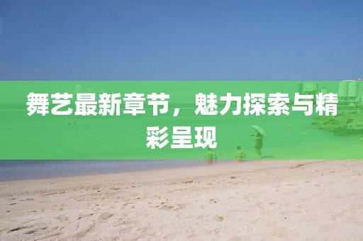 舞艺最新章节，魅力探索与精彩呈现