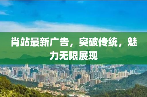肖站最新广告，突破传统，魅力无限展现