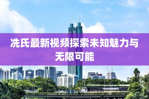 冼氏最新视频探索未知魅力与无限可能