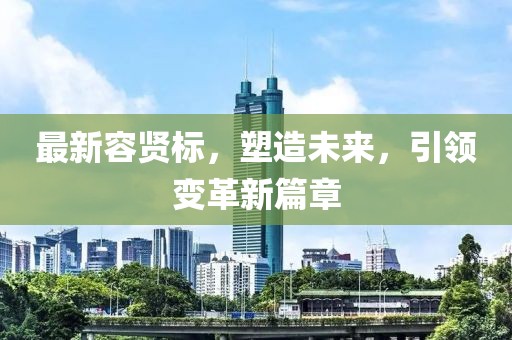 最新容贤标，塑造未来，引领变革新篇章