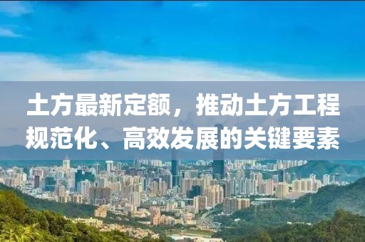 土方最新定额，推动土方工程规范化、高效发展的关键要素