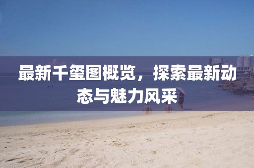 最新千玺图概览，探索最新动态与魅力风采