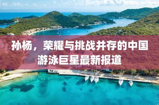 孙杨，荣耀与挑战并存的中国游泳巨星最新报道
